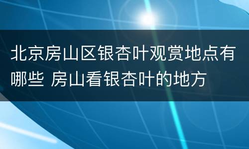 北京房山区银杏叶观赏地点有哪些 房山看银杏叶的地方