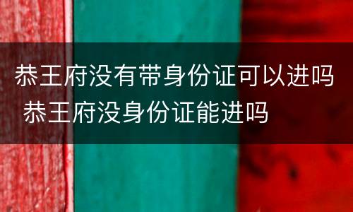 恭王府没有带身份证可以进吗 恭王府没身份证能进吗
