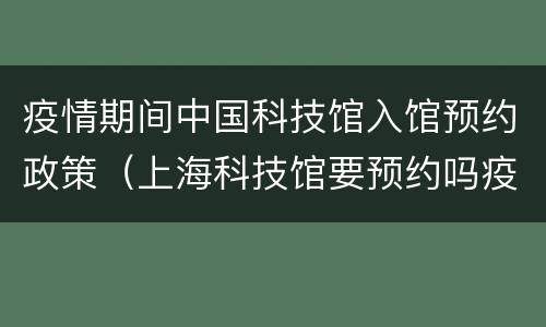 疫情期间中国科技馆入馆预约政策（上海科技馆要预约吗疫情）