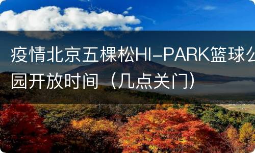 疫情北京五棵松HI-PARK篮球公园开放时间（几点关门）