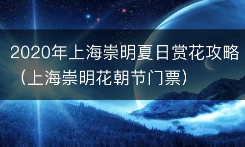 2020年上海崇明夏日赏花攻略（上海崇明花朝节门票）