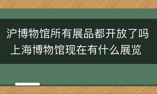 沪博物馆所有展品都开放了吗 上海博物馆现在有什么展览