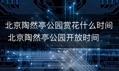 北京陶然亭公园赏花什么时间 北京陶然亭公园开放时间
