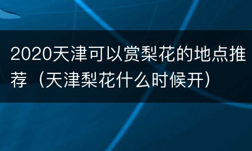 2020天津可以赏梨花的地点推荐（天津梨花什么时候开）