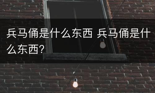 兵马俑是什么东西 兵马俑是什么东西?