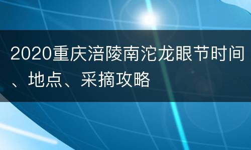 2020重庆涪陵南沱龙眼节时间、地点、采摘攻略