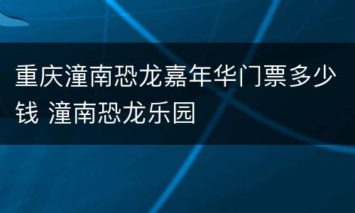 重庆潼南恐龙嘉年华门票多少钱 潼南恐龙乐园