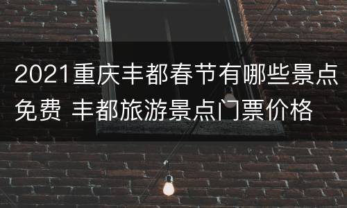 2021重庆丰都春节有哪些景点免费 丰都旅游景点门票价格