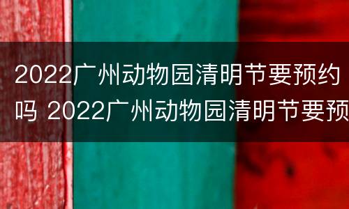 2022广州动物园清明节要预约吗 2022广州动物园清明节要预约吗今天