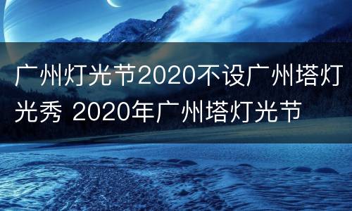 广州灯光节2020不设广州塔灯光秀 2020年广州塔灯光节