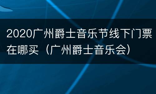 2020广州爵士音乐节线下门票在哪买（广州爵士音乐会）