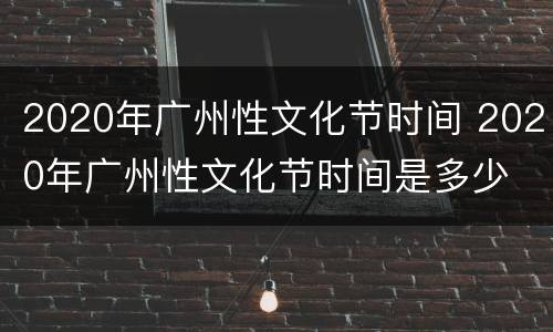 2020年广州性文化节时间 2020年广州性文化节时间是多少