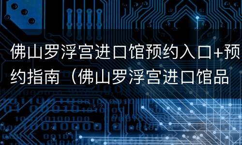 佛山罗浮宫进口馆预约入口+预约指南（佛山罗浮宫进口馆品牌）