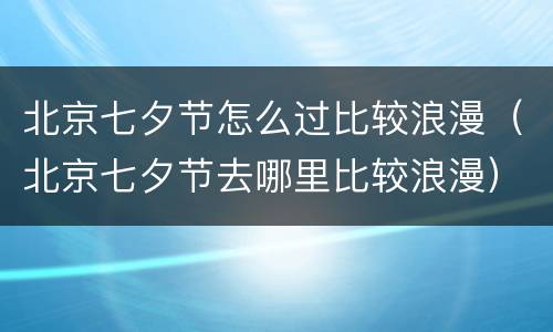 北京七夕节怎么过比较浪漫（北京七夕节去哪里比较浪漫）