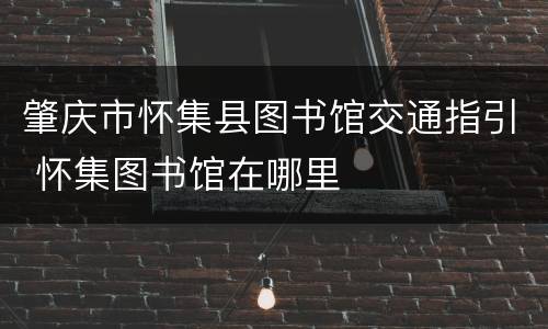 肇庆市怀集县图书馆交通指引 怀集图书馆在哪里