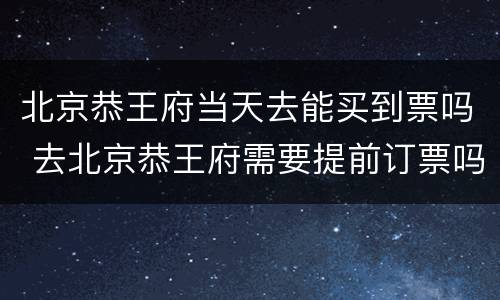 北京恭王府当天去能买到票吗 去北京恭王府需要提前订票吗