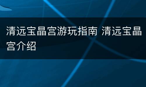 清远宝晶宫游玩指南 清远宝晶宫介绍