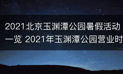 2021北京玉渊潭公园暑假活动一览 2021年玉渊潭公园营业时间