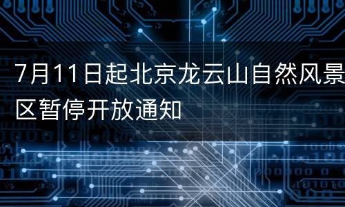 7月11日起北京龙云山自然风景区暂停开放通知