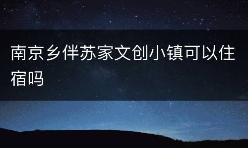南京乡伴苏家文创小镇可以住宿吗