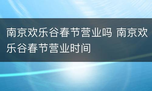 南京欢乐谷春节营业吗 南京欢乐谷春节营业时间