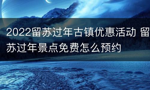 2022留苏过年古镇优惠活动 留苏过年景点免费怎么预约