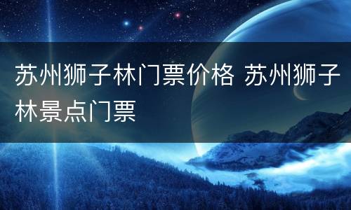 苏州狮子林门票价格 苏州狮子林景点门票