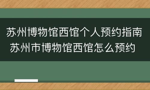 苏州博物馆西馆个人预约指南 苏州市博物馆西馆怎么预约