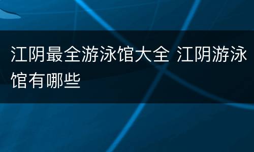 江阴最全游泳馆大全 江阴游泳馆有哪些