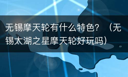 无锡摩天轮有什么特色？（无锡太湖之星摩天轮好玩吗）
