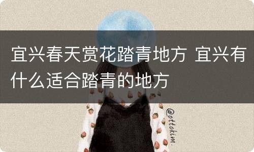 宜兴春天赏花踏青地方 宜兴有什么适合踏青的地方