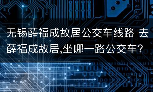 无锡薛福成故居公交车线路 去薛福成故居,坐哪一路公交车?