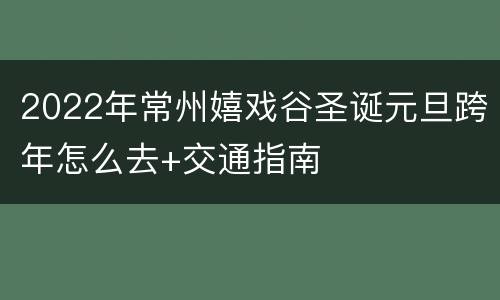 2022年常州嬉戏谷圣诞元旦跨年怎么去+交通指南