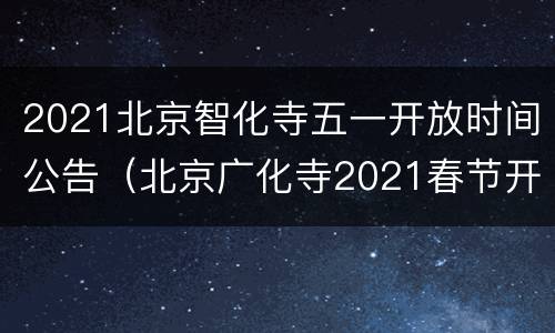 2021北京智化寺五一开放时间公告（北京广化寺2021春节开门吗）