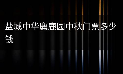 盐城中华麋鹿园中秋门票多少钱