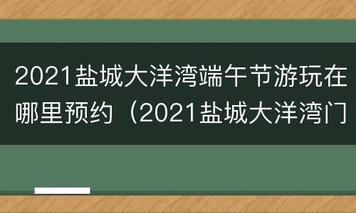 2021盐城大洋湾端午节游玩在哪里预约（2021盐城大洋湾门票免费政策）