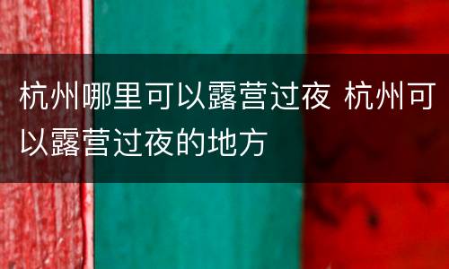 杭州哪里可以露营过夜 杭州可以露营过夜的地方