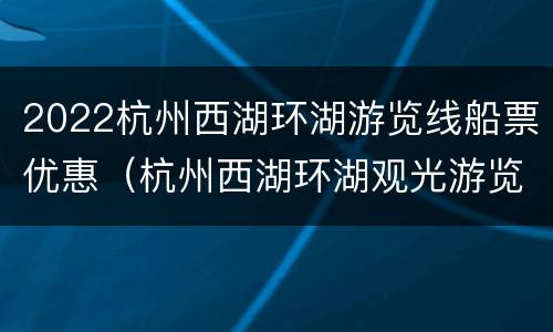 2022杭州西湖环湖游览线船票优惠（杭州西湖环湖观光游览车线路图）