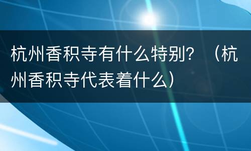杭州香积寺有什么特别？（杭州香积寺代表着什么）