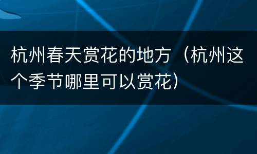 杭州春天赏花的地方（杭州这个季节哪里可以赏花）