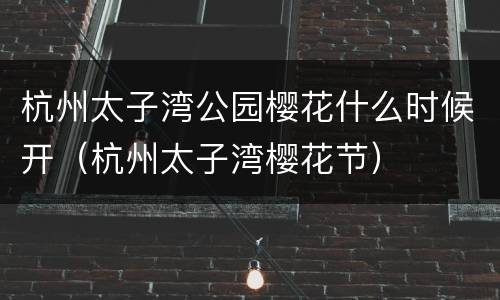 杭州太子湾公园樱花什么时候开（杭州太子湾樱花节）