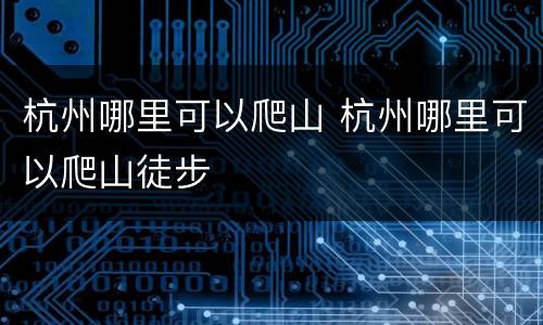 杭州哪里可以爬山 杭州哪里可以爬山徒步