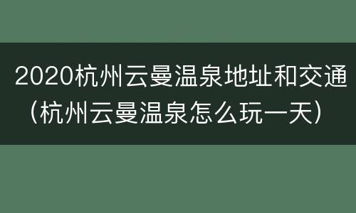 2020杭州云曼温泉地址和交通（杭州云曼温泉怎么玩一天）