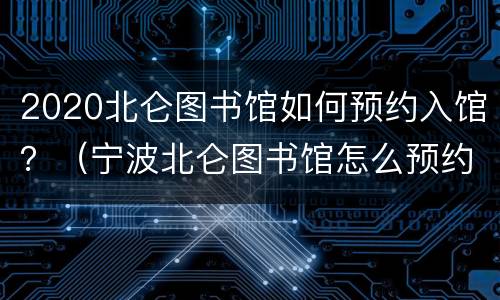 2020北仑图书馆如何预约入馆？（宁波北仑图书馆怎么预约）