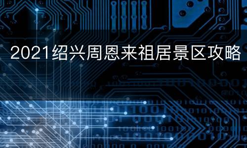 2021绍兴周恩来祖居景区攻略