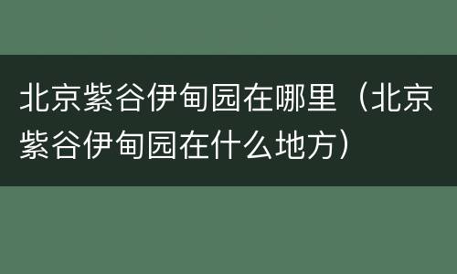 北京紫谷伊甸园在哪里（北京紫谷伊甸园在什么地方）