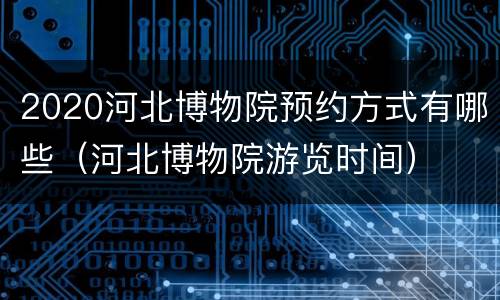 2020河北博物院预约方式有哪些（河北博物院游览时间）