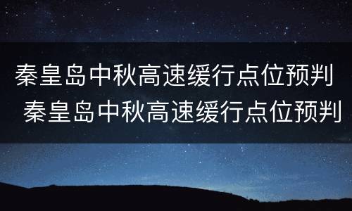 秦皇岛中秋高速缓行点位预判 秦皇岛中秋高速缓行点位预判最新消息