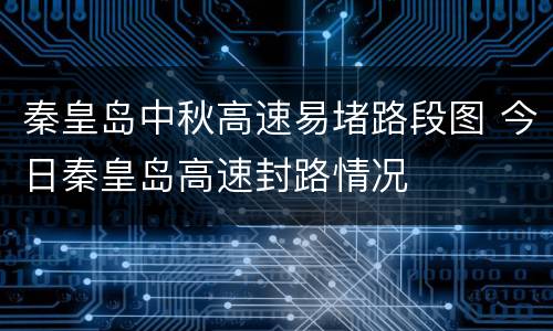 秦皇岛中秋高速易堵路段图 今日秦皇岛高速封路情况