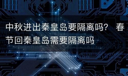 中秋进出秦皇岛要隔离吗？ 春节回秦皇岛需要隔离吗